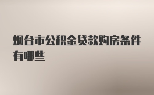 烟台市公积金贷款购房条件有哪些