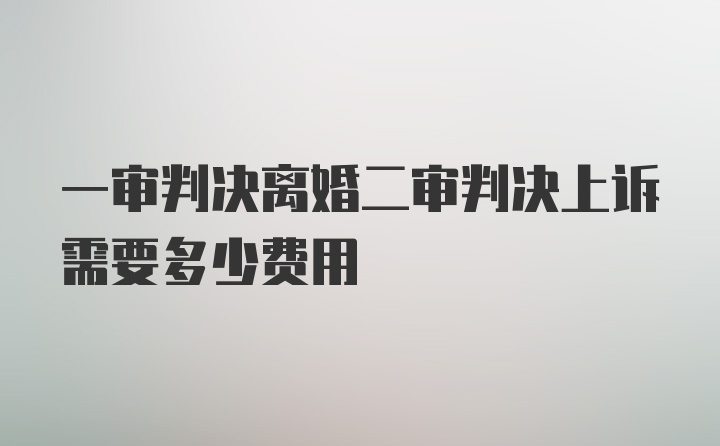 一审判决离婚二审判决上诉需要多少费用