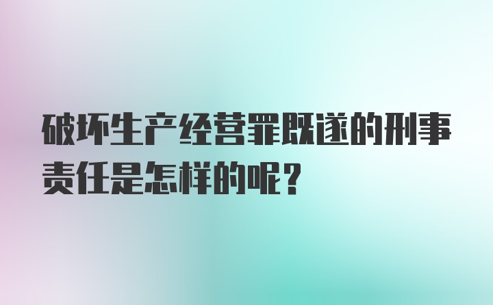 破坏生产经营罪既遂的刑事责任是怎样的呢?