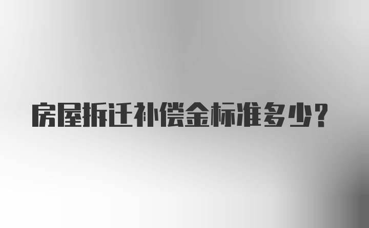 房屋拆迁补偿金标准多少？