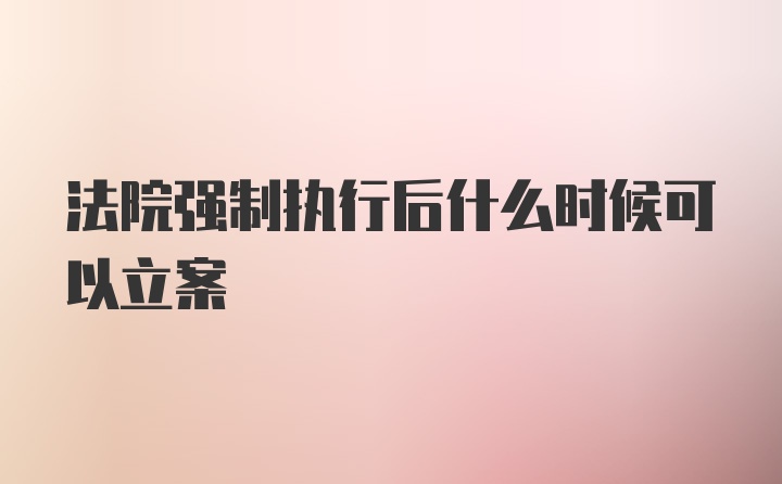 法院强制执行后什么时候可以立案