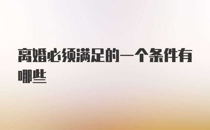 离婚必须满足的一个条件有哪些