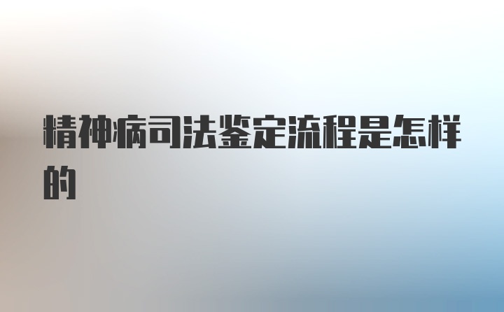 精神病司法鉴定流程是怎样的