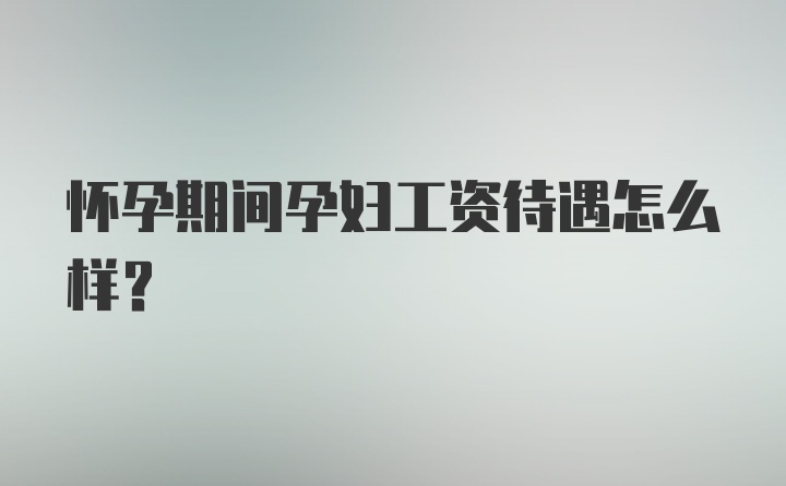 怀孕期间孕妇工资待遇怎么样？