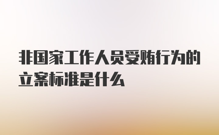 非国家工作人员受贿行为的立案标准是什么