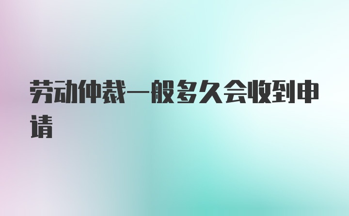 劳动仲裁一般多久会收到申请