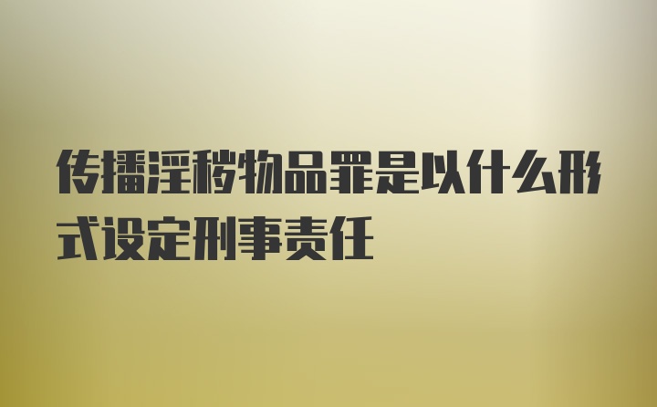 传播淫秽物品罪是以什么形式设定刑事责任