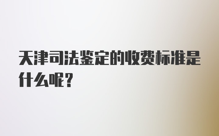 天津司法鉴定的收费标准是什么呢？