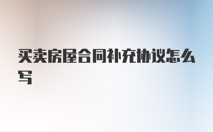 买卖房屋合同补充协议怎么写