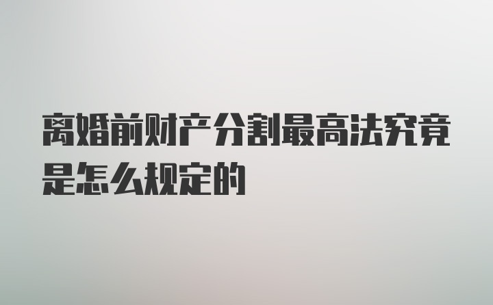 离婚前财产分割最高法究竟是怎么规定的