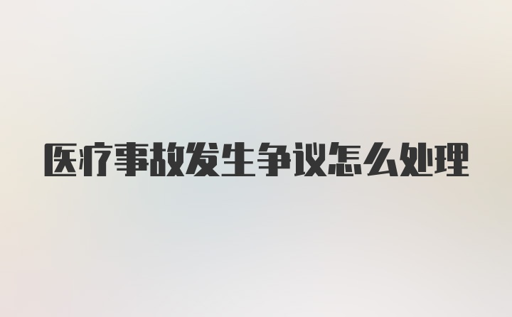 医疗事故发生争议怎么处理