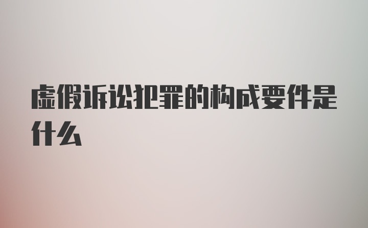 虚假诉讼犯罪的构成要件是什么