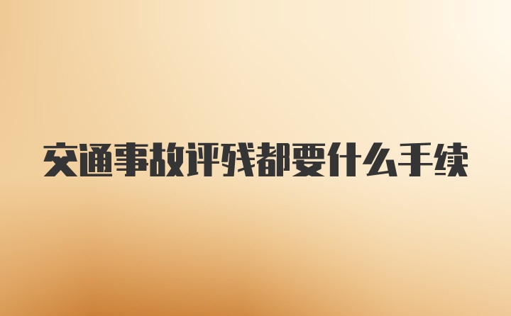 交通事故评残都要什么手续