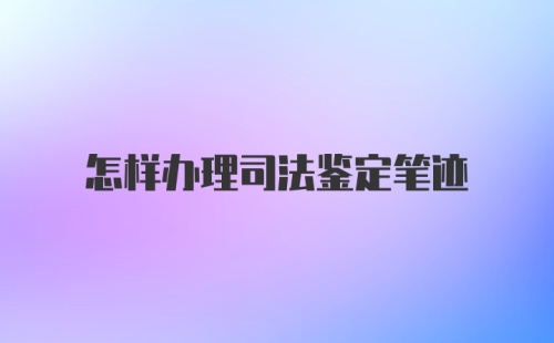 怎样办理司法鉴定笔迹