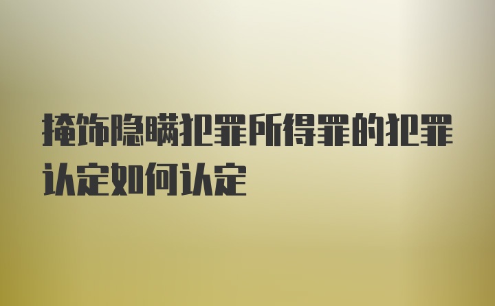 掩饰隐瞒犯罪所得罪的犯罪认定如何认定