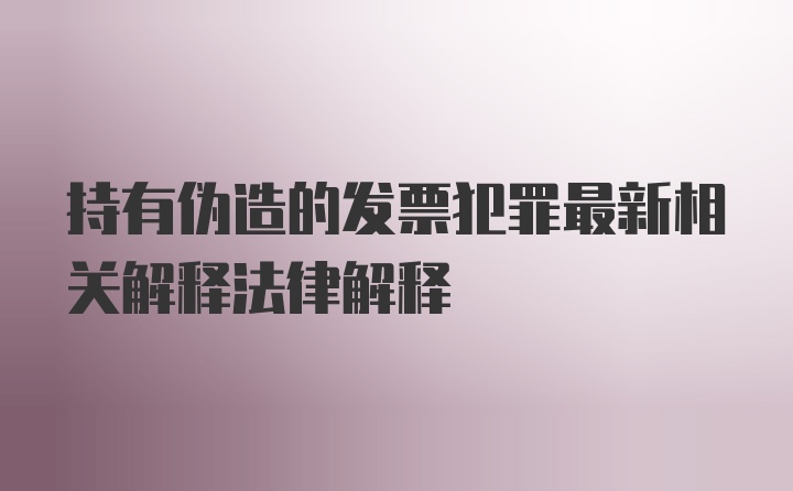 持有伪造的发票犯罪最新相关解释法律解释