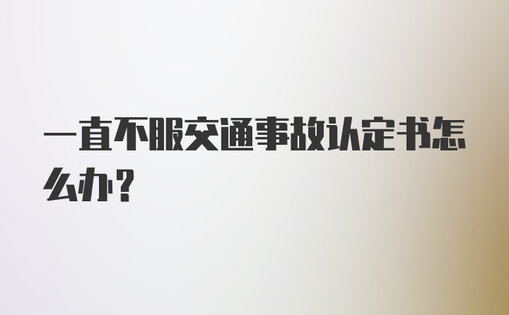 一直不服交通事故认定书怎么办？