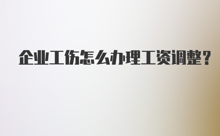 企业工伤怎么办理工资调整?