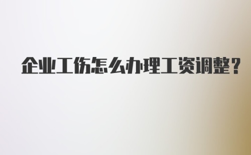 企业工伤怎么办理工资调整?