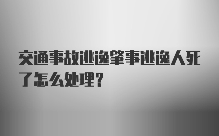 交通事故逃逸肇事逃逸人死了怎么处理？