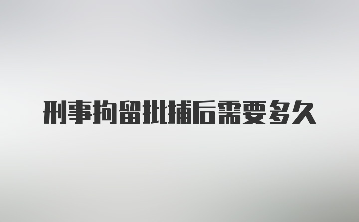 刑事拘留批捕后需要多久