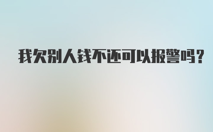 我欠别人钱不还可以报警吗？