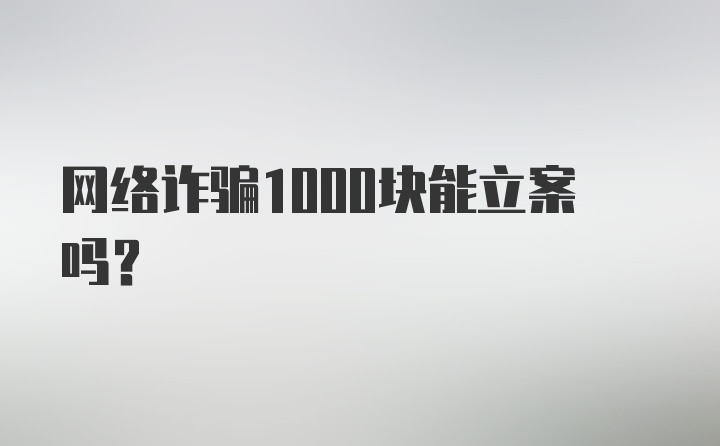 网络诈骗1000块能立案吗?