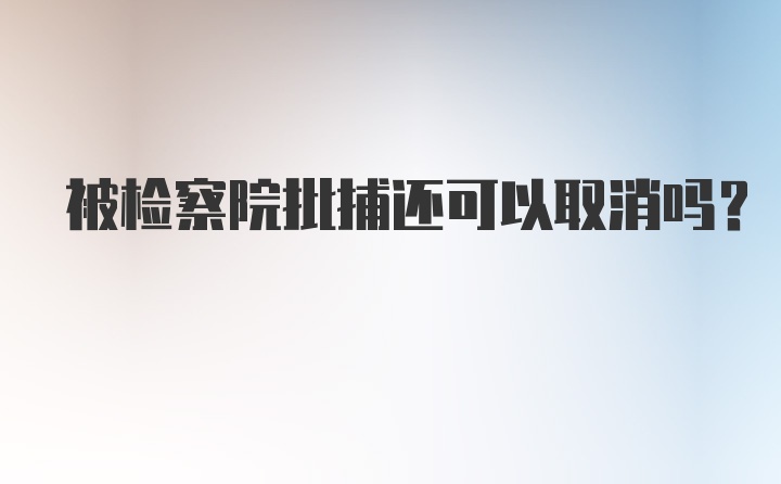 被检察院批捕还可以取消吗？