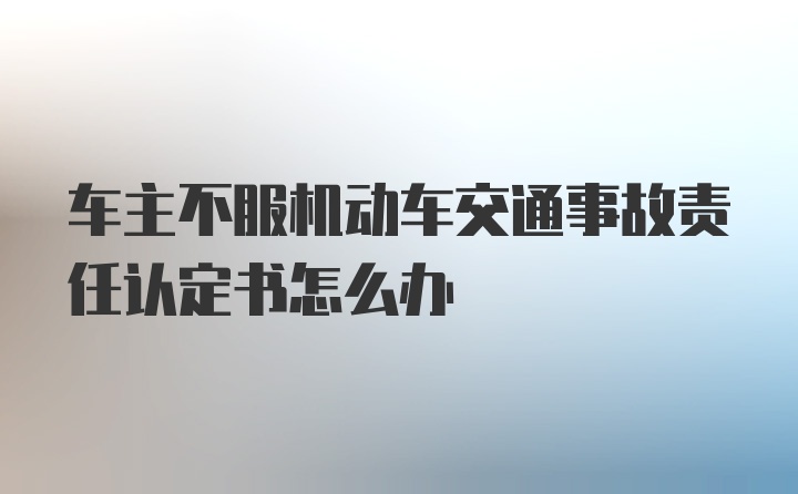 车主不服机动车交通事故责任认定书怎么办