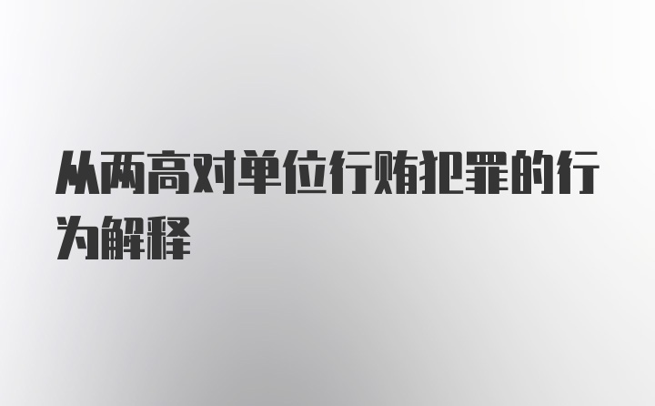 从两高对单位行贿犯罪的行为解释