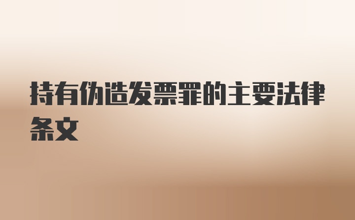 持有伪造发票罪的主要法律条文