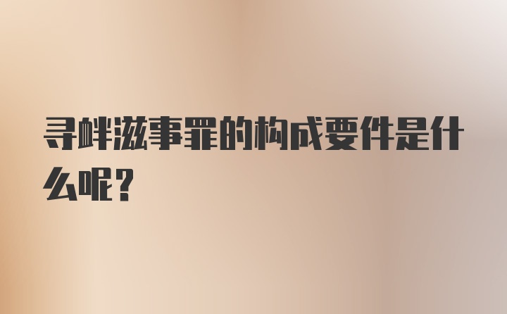 寻衅滋事罪的构成要件是什么呢?