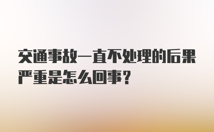 交通事故一直不处理的后果严重是怎么回事？