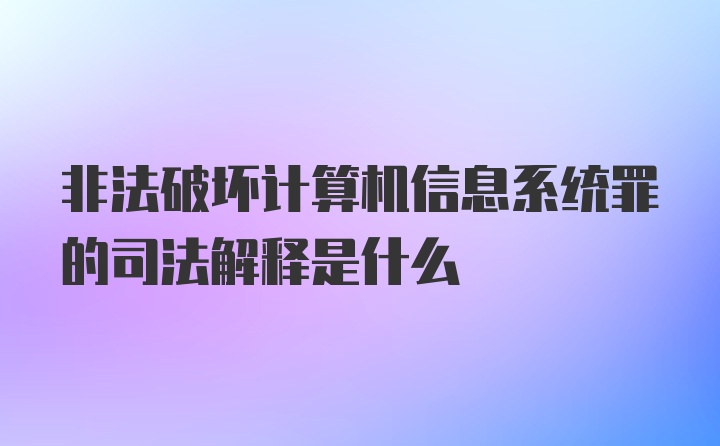 非法破坏计算机信息系统罪的司法解释是什么