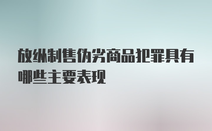 放纵制售伪劣商品犯罪具有哪些主要表现