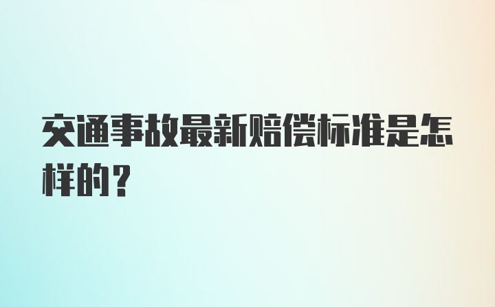 交通事故最新赔偿标准是怎样的？