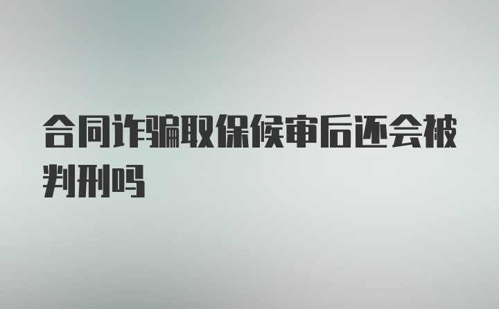 合同诈骗取保候审后还会被判刑吗