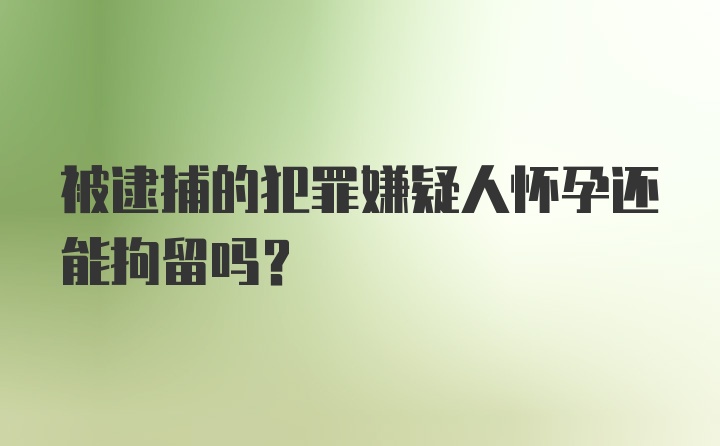 被逮捕的犯罪嫌疑人怀孕还能拘留吗？