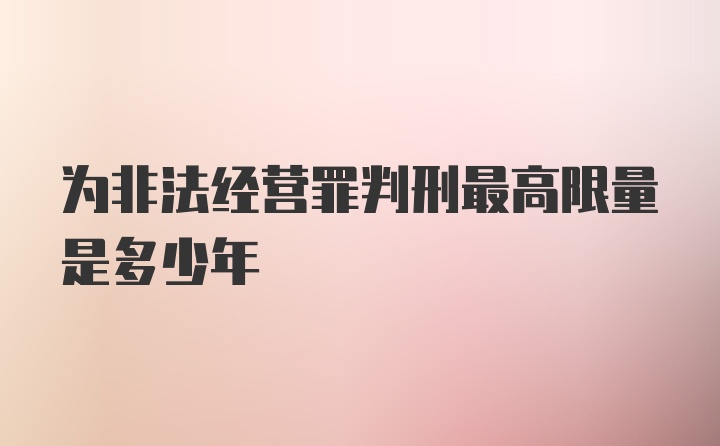 为非法经营罪判刑最高限量是多少年