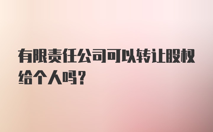 有限责任公司可以转让股权给个人吗？