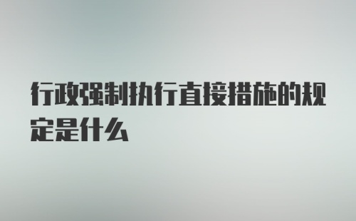 行政强制执行直接措施的规定是什么