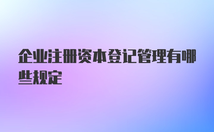 企业注册资本登记管理有哪些规定