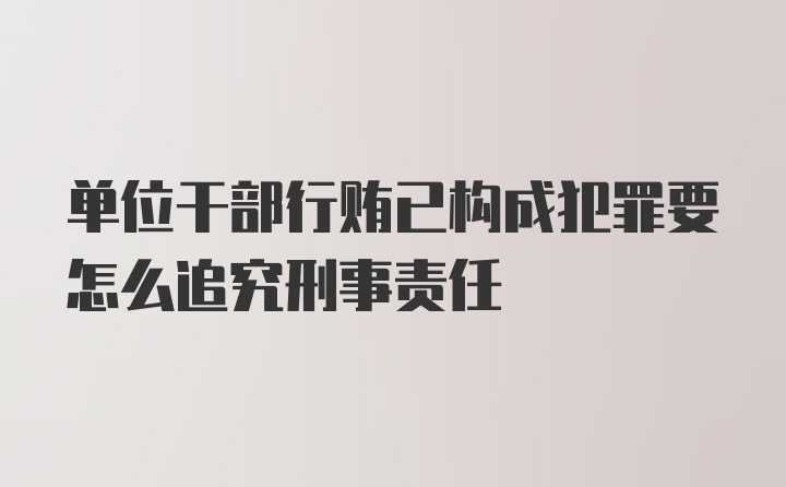 单位干部行贿已构成犯罪要怎么追究刑事责任