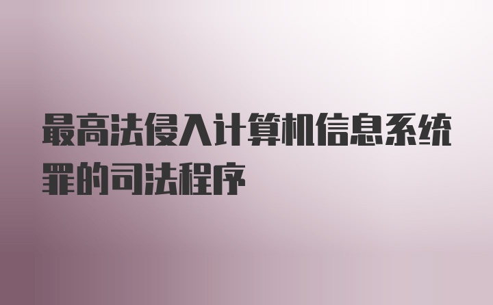 最高法侵入计算机信息系统罪的司法程序