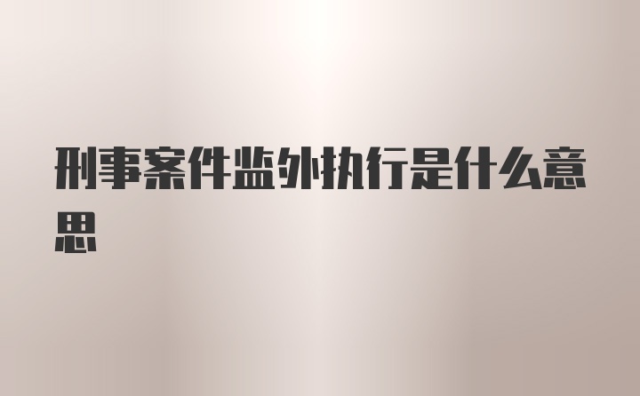 刑事案件监外执行是什么意思