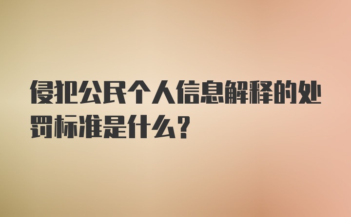 侵犯公民个人信息解释的处罚标准是什么？