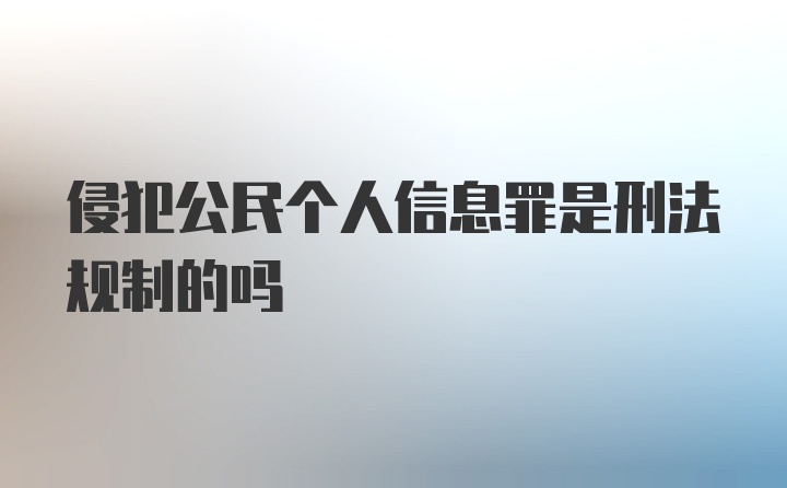 侵犯公民个人信息罪是刑法规制的吗