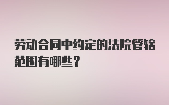 劳动合同中约定的法院管辖范围有哪些？