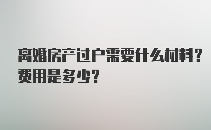 离婚房产过户需要什么材料？费用是多少？