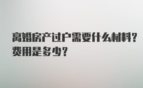 离婚房产过户需要什么材料？费用是多少？